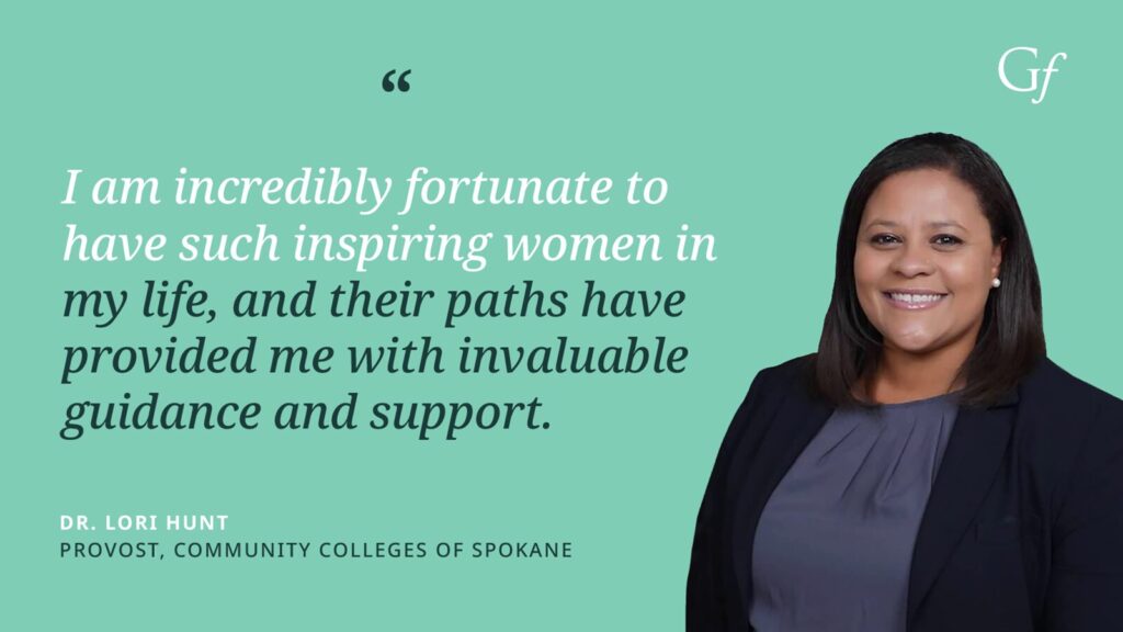 I am incredibly fortunate to have such inspiring women in my life, and their paths have provided me with invaluable guidance and support." -Dr. Lori Hunt, Provost, Community Colleges of Spokane