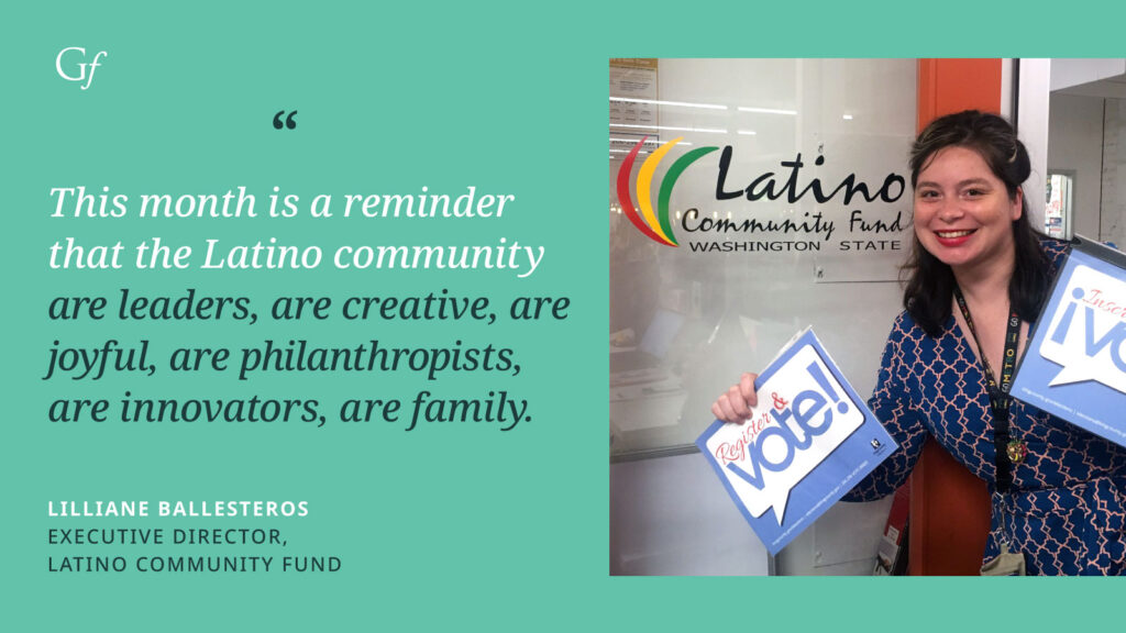 This month is a reminder that the Latino community are leaders, are creative, are joyful, are philanthropists, are innovators, are family." -Lilliane Ballesteros, Executive Director, Latino Community Fund